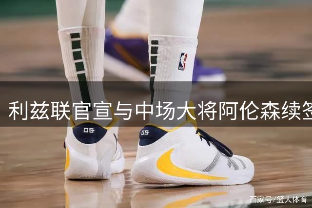 利兹联官宣与中场大将阿伦森续签长约至2029年