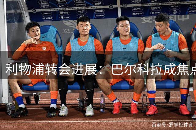 利物浦转会进展：巴尔科拉成焦点，加克波或离队