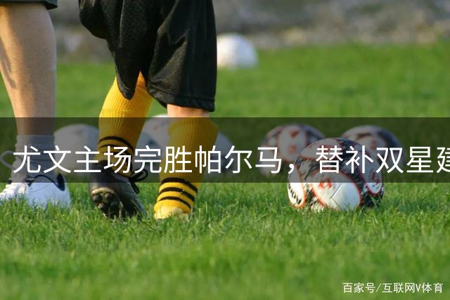 尤文主场完胜帕尔马，替补双星建功延续板凳传奇