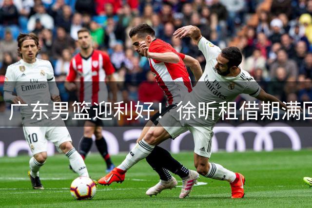 广东男篮迎利好！徐昕租借期满回归 两大国手加盟前景可期